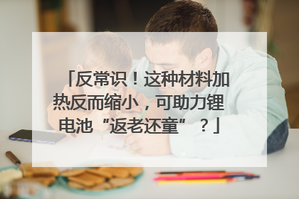 反常识！这种材料加热反而缩小，可助力锂电池“返老还童”？