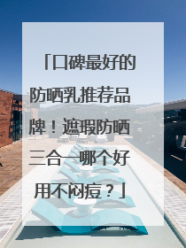 口碑最好的防晒乳推荐品牌！遮瑕防晒三合一哪个好用不闷痘？