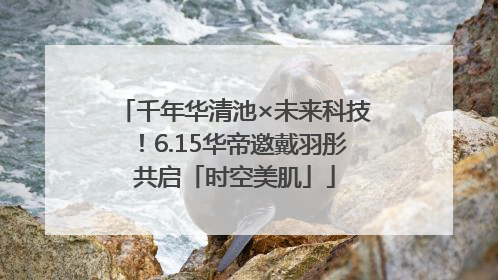 千年华清池×未来科技！6.15华帝邀戴羽彤共启「时空美肌」