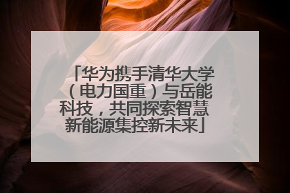 华为携手清华大学（电力国重）与岳能科技，共同探索智慧新能源集控新未来