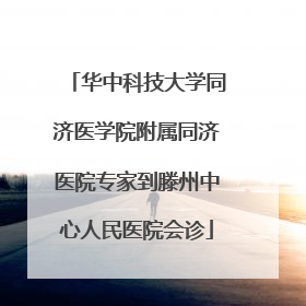 华中科技大学同济医学院附属同济医院专家到滕州中心人民医院会诊