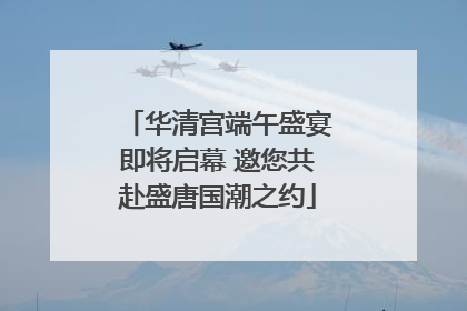 华清宫端午盛宴即将启幕 邀您共赴盛唐国潮之约