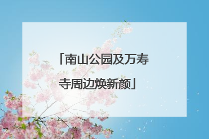 南山公园及万寿寺周边焕新颜
