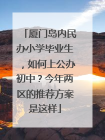 厦门岛内民办小学毕业生，如何上公办初中？今年两区的推荐方案是这样