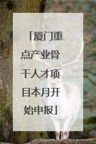 厦门重点产业骨干人才项目本月开始申报