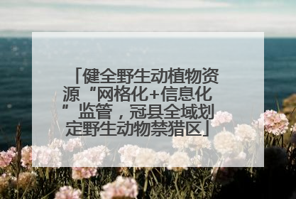 健全野生动植物资源“网格化+信息化”监管，冠县全域划定野生动物禁猎区