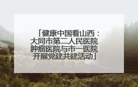 健康中国看山西：大同市第二人民医院肿瘤医院与市一医院开展党建共建活动