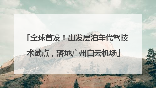 全球首发！出发层泊车代驾技术试点，落地广州白云机场