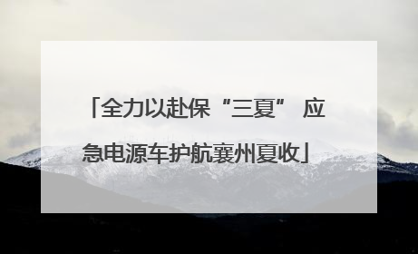 全力以赴保“三夏” 应急电源车护航襄州夏收