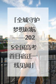 全城守护 梦想起航——2025全国高考首日宿迁一线见闻