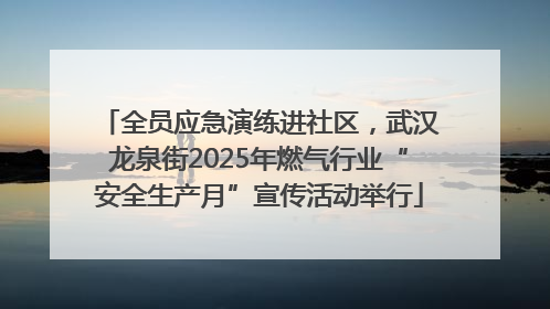 全员应急演练进社区，武汉龙泉街2025年燃气行业“安全生产月”宣传活动举行