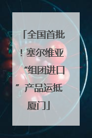 全国首批！塞尔维亚“组团进口”产品运抵厦门