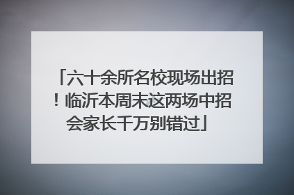 六十余所名校现场出招！临沂本周末这两场中招会家长千万别错过