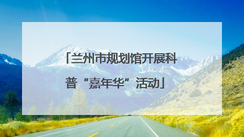 兰州市规划馆开展科普“嘉年华”活动