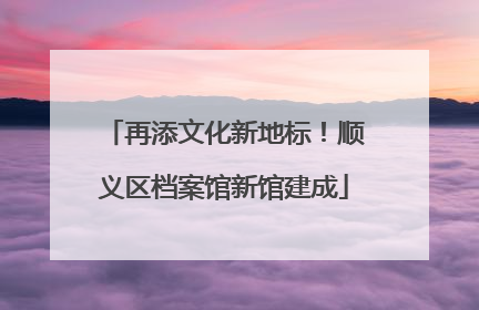 再添文化新地标！顺义区档案馆新馆建成
