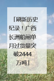 刷新历史纪录！广西长洲船闸单月过货量突破2444万吨