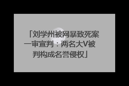 刘学州被网暴致死案一审宣判：两名大V被判构成名誉侵权