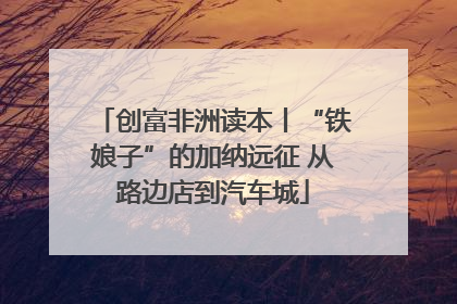 创富非洲读本丨“铁娘子”的加纳远征 从路边店到汽车城
