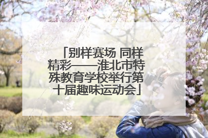 别样赛场 同样精彩——淮北市特殊教育学校举行第十届趣味运动会