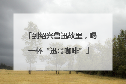 到绍兴鲁迅故里，喝一杯“迅哥咖啡”