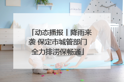 动态播报丨降雨来袭 保定市城管部门全力排涝保畅通