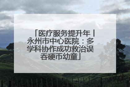 医疗服务提升年丨永州市中心医院：多学科协作成功救治误吞硬币幼童