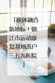 医体融合新地标！镇江市运动康复基地落户三五九医院