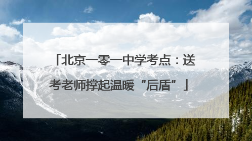 北京一零一中学考点：送考老师撑起温暖“后盾”