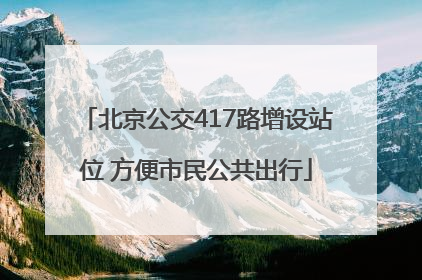 北京公交417路增设站位 方便市民公共出行