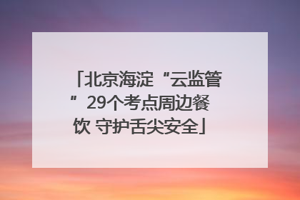 北京海淀“云监管”29个考点周边餐饮 守护舌尖安全