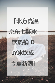 北方高温京东七鲜冰饮热销 DIY冰饮成今夏新潮