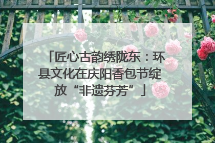 匠心古韵绣陇东：环县文化在庆阳香包节绽放“非遗芬芳”