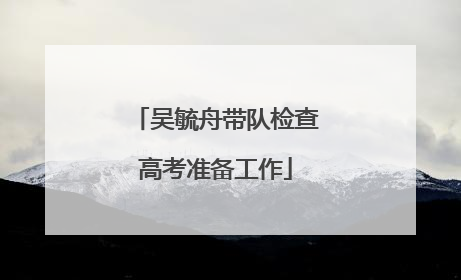 吴毓舟带队检查高考准备工作