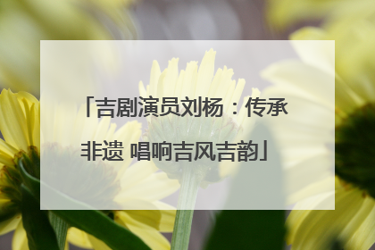 吉剧演员刘杨：传承非遗 唱响吉风吉韵