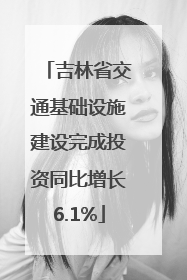 吉林省交通基础设施建设完成投资同比增长6.1%