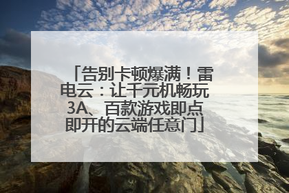 告别卡顿爆满！雷电云：让千元机畅玩3A、百款游戏即点即开的云端任意门