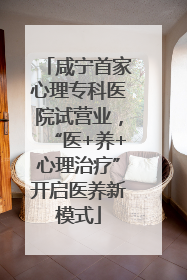 咸宁首家心理专科医院试营业，“医+养+心理治疗”开启医养新模式
