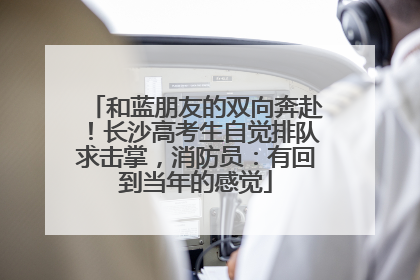 和蓝朋友的双向奔赴！长沙高考生自觉排队求击掌，消防员：有回到当年的感觉