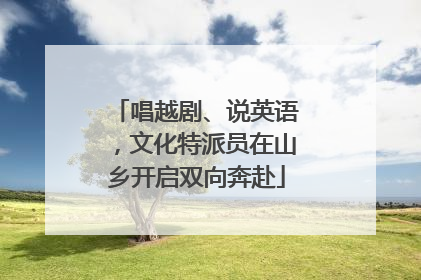 唱越剧、说英语，文化特派员在山乡开启双向奔赴
