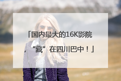 国内最大的16K影院，“藏”在四川巴中！