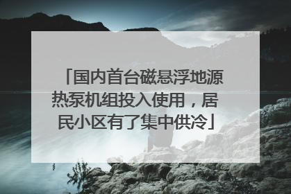 国内首台磁悬浮地源热泵机组投入使用，居民小区有了集中供冷