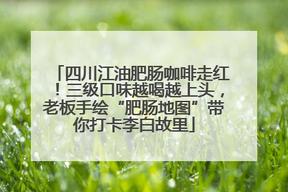 四川江油肥肠咖啡走红！三级口味越喝越上头，老板手绘“肥肠地图”带你打卡李白故里