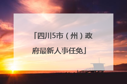 四川5市（州）政府最新人事任免