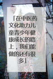 在中医药文化助力儿童青少年健康成长的路上，我们能做的还有很多