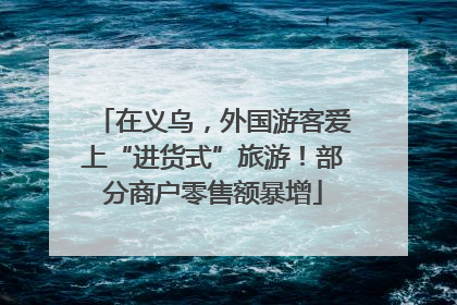 在义乌，外国游客爱上“进货式”旅游！部分商户零售额暴增
