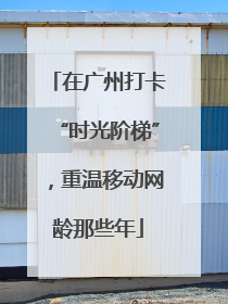 在广州打卡“时光阶梯”，重温移动网龄那些年