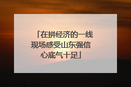在拼经济的一线现场感受山东强信心底气十足