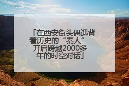 在西安街头偶遇背着历史的“秦人” 开启跨越2000多年的时空对话