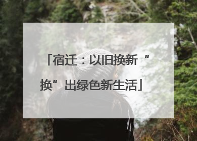 宿迁：以旧换新“换”出绿色新生活