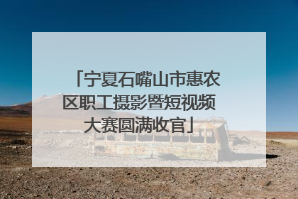 宁夏石嘴山市惠农区职工摄影暨短视频大赛圆满收官